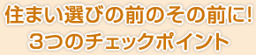 住まい選びの前のその前に！３つのチェックポイント