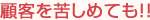 顧客を苦しめても!!