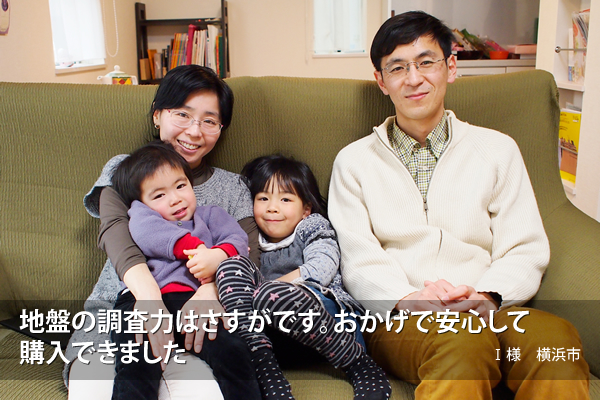 「地盤の調査力はさすがです。おかげで安心して購入できました」I 様 横浜市