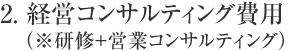 2.経営コンサルティング費用（※研修＋営業コンサルティング）