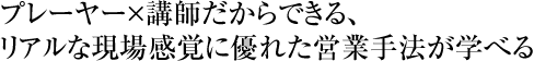 プレーヤー×講師だからできる、リアルな現場感覚に優れた営業手法が学べる